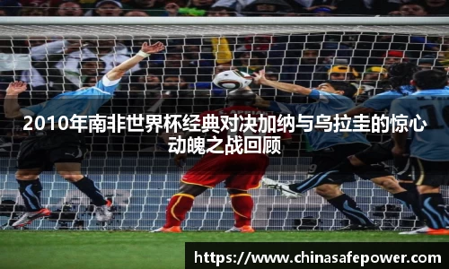 2010年南非世界杯经典对决加纳与乌拉圭的惊心动魄之战回顾
